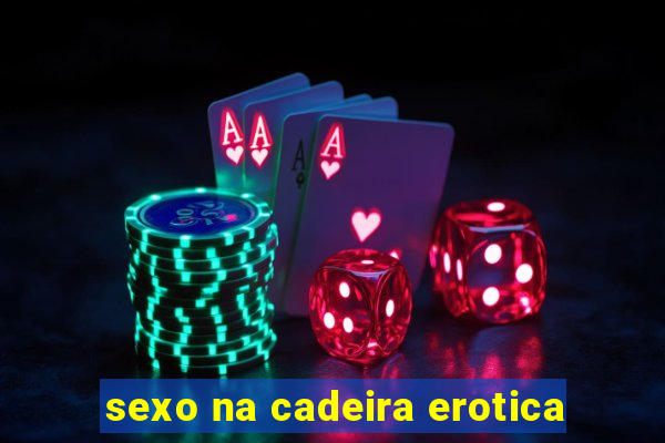 sexo na cadeira erotica